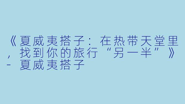 《夏威夷搭子：在热带天堂里，找到你的旅行“另一半”》-夏威夷搭子