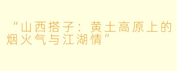 “山西搭子：黄土高原上的烟火气与江湖情”