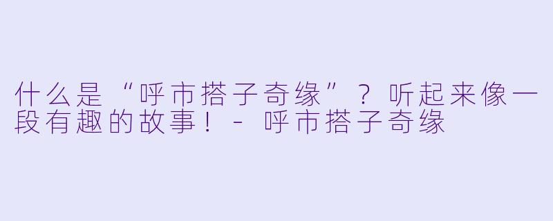 什么是“呼市搭子奇缘”？听起来像一段有趣的故事！-呼市搭子奇缘