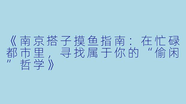 《南京搭子摸鱼指南：在忙碌都市里，寻找属于你的“偷闲”哲学》