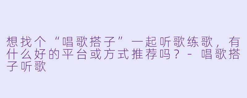 想找个“唱歌搭子”一起听歌练歌，有什么好的平台或方式推荐吗？-唱歌搭子听歌