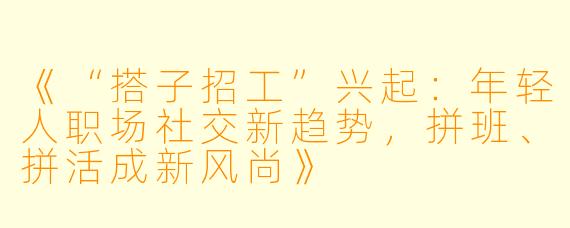 《“搭子招工”兴起：年轻人职场社交新趋势，拼班、拼活成新风尚》