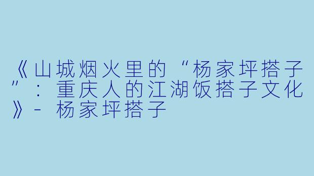 《山城烟火里的“杨家坪搭子”：重庆人的江湖饭搭子文化》-杨家坪搭子