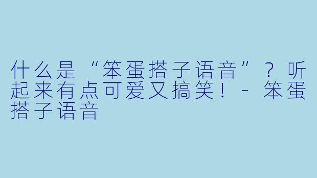 什么是“笨蛋搭子语音”？听起来有点可爱又搞笑！-笨蛋搭子语音