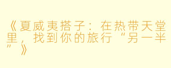 《夏威夷搭子：在热带天堂里，找到你的旅行“另一半”》