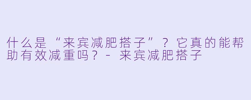 什么是“来宾减肥搭子”？它真的能帮助有效减重吗？-来宾减肥搭子