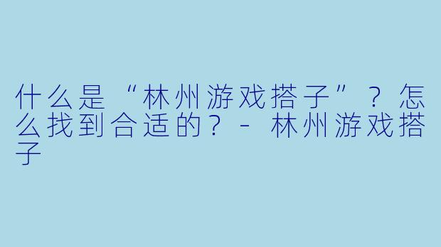 什么是“林州游戏搭子”？怎么找到合适的？-林州游戏搭子