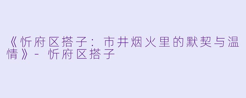 《忻府区搭子：市井烟火里的默契与温情》-忻府区搭子