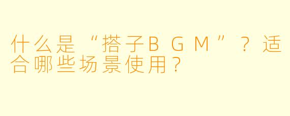 什么是“搭子BGM”？适合哪些场景使用？