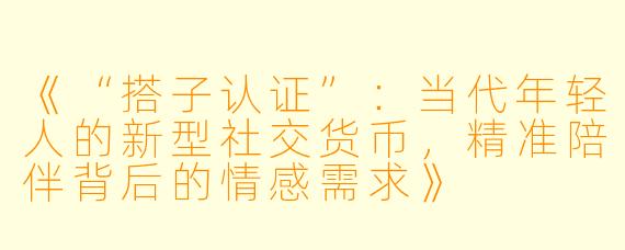 《“搭子认证”：当代年轻人的新型社交货币，精准陪伴背后的情感需求》