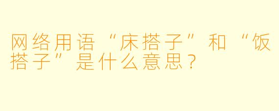 网络用语“床搭子”和“饭搭子”是什么意思？