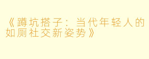《蹲坑搭子：当代年轻人的如厕社交新姿势》