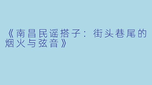 《南昌民谣搭子：街头巷尾的烟火与弦音》