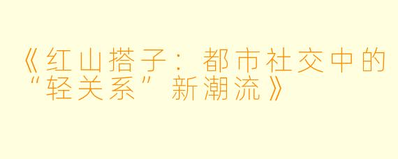 《红山搭子：都市社交中的“轻关系”新潮流》