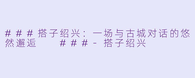 ###搭子绍兴：一场与古城对话的悠然邂逅

###-搭子绍兴