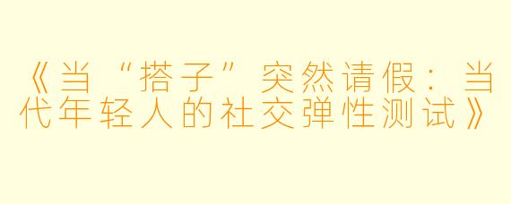 《当“搭子”突然请假：当代年轻人的社交弹性测试》