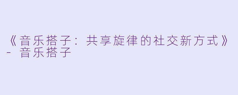 《音乐搭子：共享旋律的社交新方式》-音乐搭子