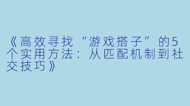 《高效寻找“游戏搭子”的5个实用方法：从匹配机制到社交技巧》
