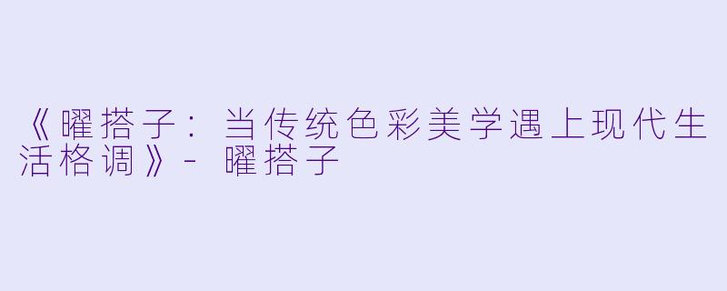 《曜搭子：当传统色彩美学遇上现代生活格调》-曜搭子