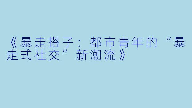 《暴走搭子：都市青年的“暴走式社交”新潮流》