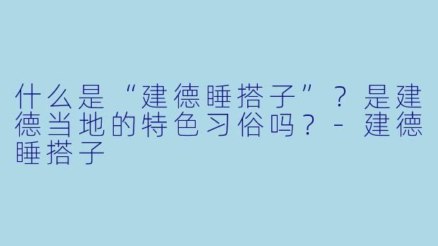 什么是“建德睡搭子”？是建德当地的特色习俗吗？-建德睡搭子