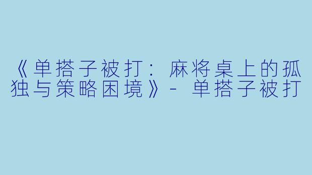 《单搭子被打：麻将桌上的孤独与策略困境》-单搭子被打