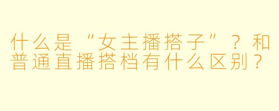 什么是“女主播搭子”？和普通直播搭档有什么区别？