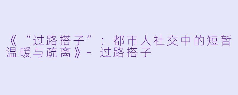 《“过路搭子”：都市人社交中的短暂温暖与疏离》-过路搭子