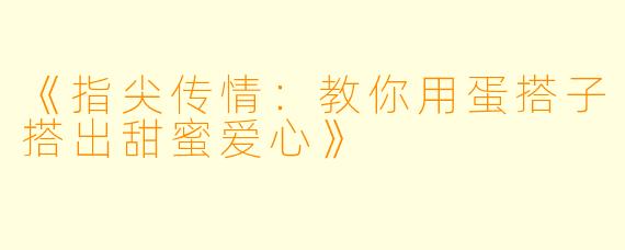 《指尖传情：教你用蛋搭子搭出甜蜜爱心》