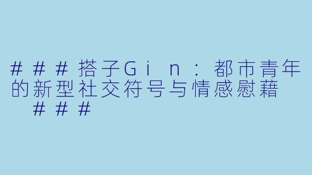 ###搭子Gin：都市青年的新型社交符号与情感慰藉

###