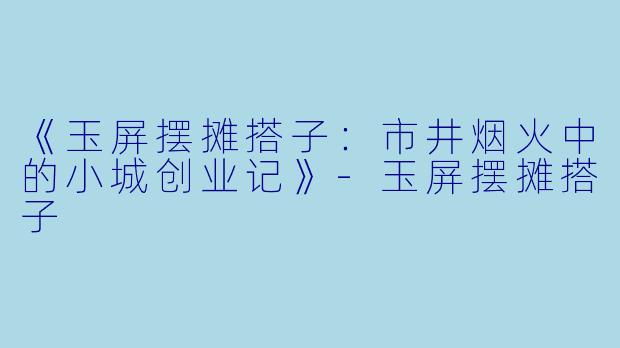 《玉屏摆摊搭子：市井烟火中的小城创业记》-玉屏摆摊搭子