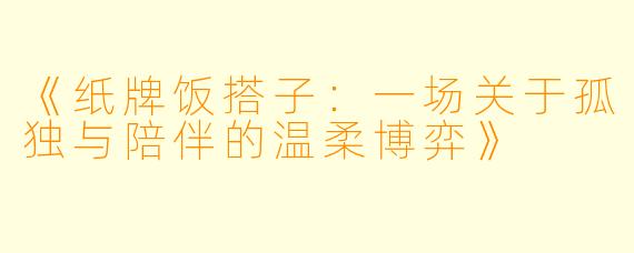 《纸牌饭搭子：一场关于孤独与陪伴的温柔博弈》