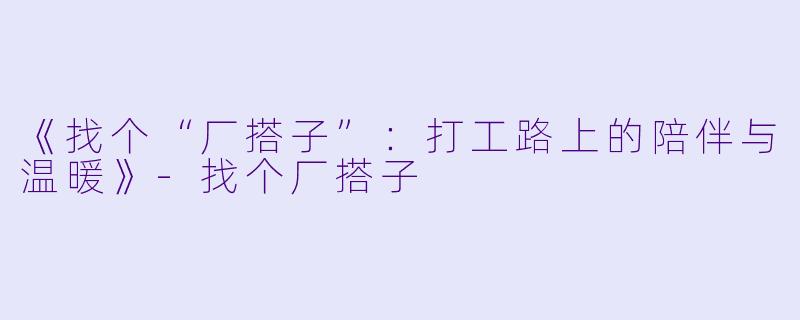 《找个“厂搭子”：打工路上的陪伴与温暖》-找个厂搭子