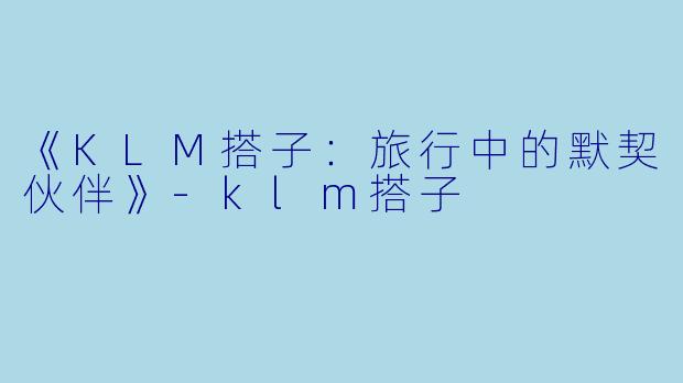 《KLM搭子：旅行中的默契伙伴》-klm搭子