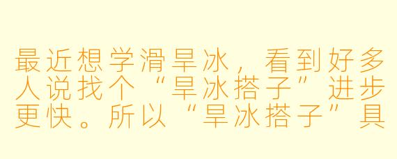 最近想学滑旱冰，看到好多人说找个“旱冰搭子”进步更快。所以“旱冰搭子”具体是指什么？是教练还是一起玩的朋友？