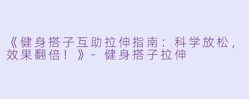 《健身搭子互助拉伸指南：科学放松，效果翻倍！》-健身搭子拉伸