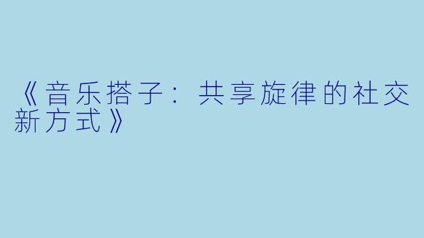《音乐搭子：共享旋律的社交新方式》