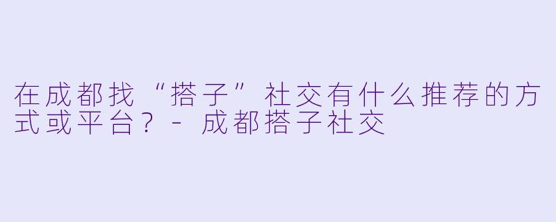 在成都找“搭子”社交有什么推荐的方式或平台？-成都搭子社交