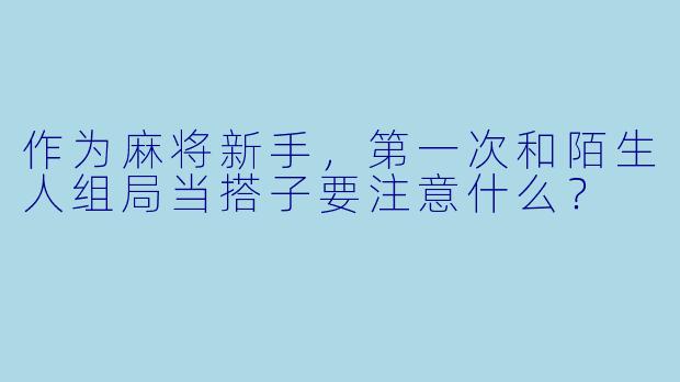 作为麻将新手，第一次和陌生人组局当搭子要注意什么？