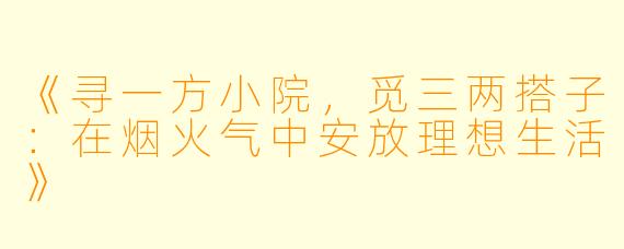 《寻一方小院，觅三两搭子：在烟火气中安放理想生活》