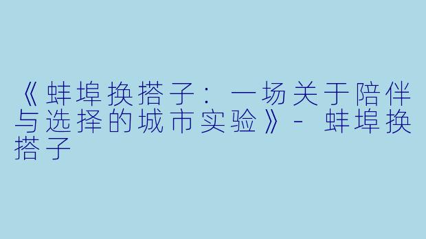 《蚌埠换搭子：一场关于陪伴与选择的城市实验》-蚌埠换搭子