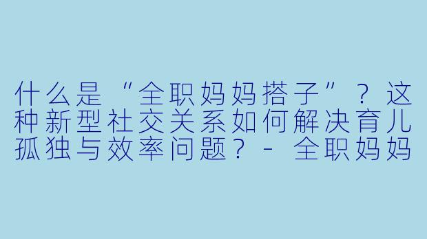 什么是“全职妈妈搭子”？这种新型社交关系如何解决育儿孤独与效率问题？-全职妈妈搭子