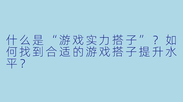什么是“游戏实力搭子”？如何找到合适的游戏搭子提升水平？