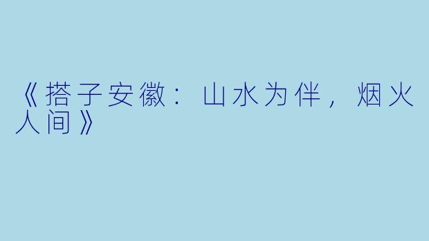 《搭子安徽：山水为伴，烟火人间》