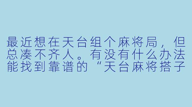 最近想在天台组个麻将局，但总凑不齐人。有没有什么办法能找到靠谱的“天台麻将搭子”？