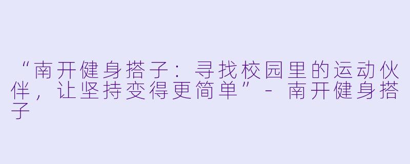 “南开健身搭子：寻找校园里的运动伙伴，让坚持变得更简单”-南开健身搭子