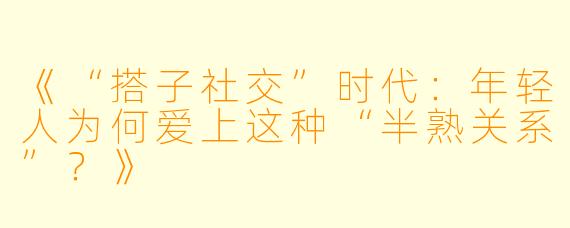 《“搭子社交”时代：年轻人为何爱上这种“半熟关系”？》
