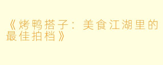 《烤鸭搭子：美食江湖里的最佳拍档》