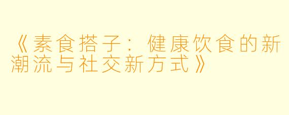 《素食搭子：健康饮食的新潮流与社交新方式》