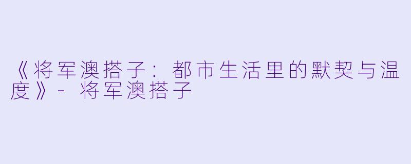 《将军澳搭子：都市生活里的默契与温度》-将军澳搭子